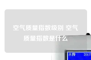 空气质量指数级别 空气质量指数是什么