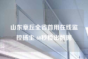 山东章丘全省首用在线监控扬尘 60秒检出数据