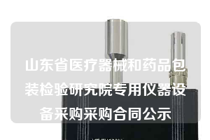 山东省医疗器械和药品包装检验研究院专用仪器设备采购采购合同公示